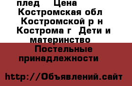 плед  › Цена ­ 1 500 - Костромская обл., Костромской р-н, Кострома г. Дети и материнство » Постельные принадлежности   